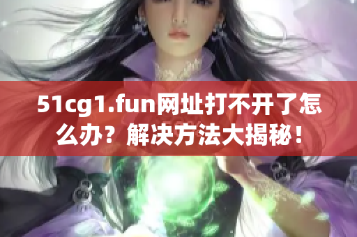 51cg1.fun网址打不开了怎么办？解决方法大揭秘！