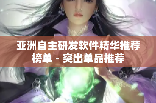 亚洲自主研发软件精华推荐榜单 - 突出单品推荐