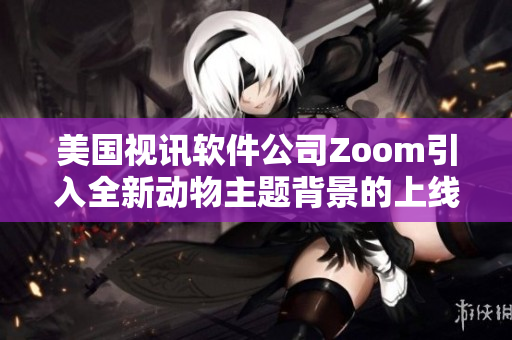 美国视讯软件公司Zoom引入全新动物主题背景的上线