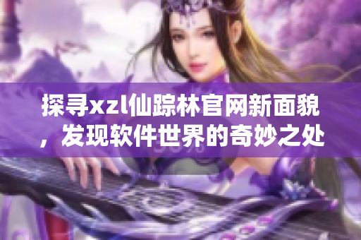 探寻xzl仙踪林官网新面貌，发现软件世界的奇妙之处