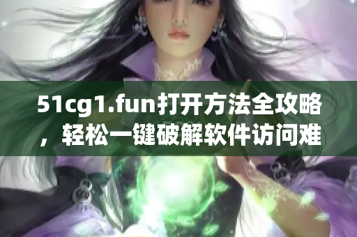 51cg1.fun打开方法全攻略，轻松一键破解软件访问难题