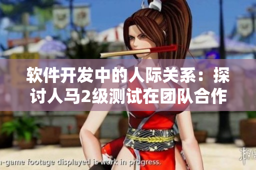 软件开发中的人际关系：探讨人马2级测试在团队合作与沟通中的作用