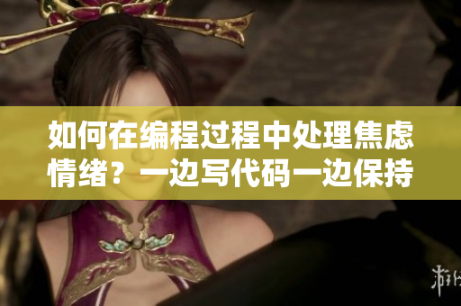 如何在编程过程中处理焦虑情绪？一边写代码一边保持平静方法分享