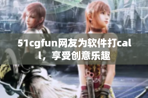 51cgfun网友为软件打call，享受创意乐趣
