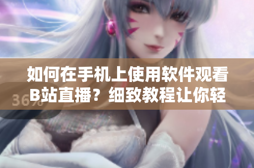 如何在手机上使用软件观看B站直播？细致教程让你轻松上手