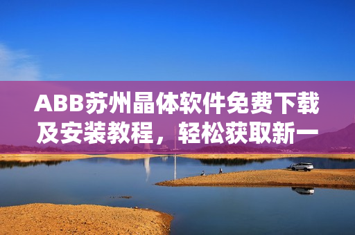 ABB苏州晶体软件免费下载及安装教程，轻松获取新一代智能控制系统