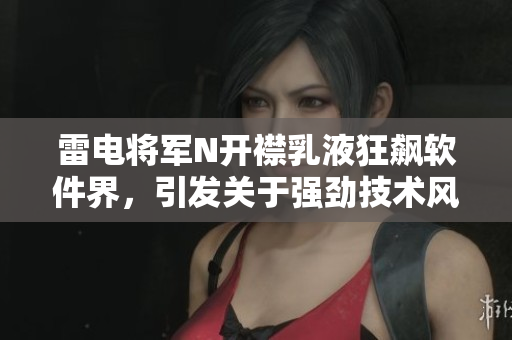 雷电将军N开襟乳液狂飙软件界，引发关于强劲技术风潮。