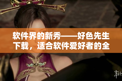 软件界的新秀——好色先生下载，适合软件爱好者的全能工具