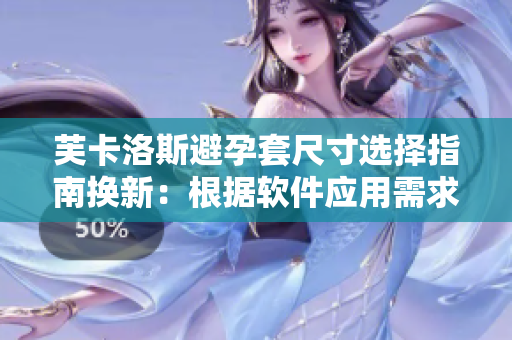 芙卡洛斯避孕套尺寸选择指南换新：根据软件应用需求定制尺寸管理策略