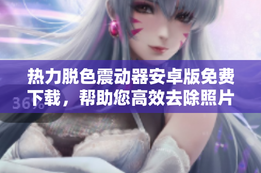 热力脱色震动器安卓版免费下载，帮助您高效去除照片中的色斑