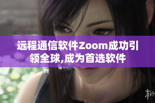 远程通信软件Zoom成功引领全球,成为首选软件