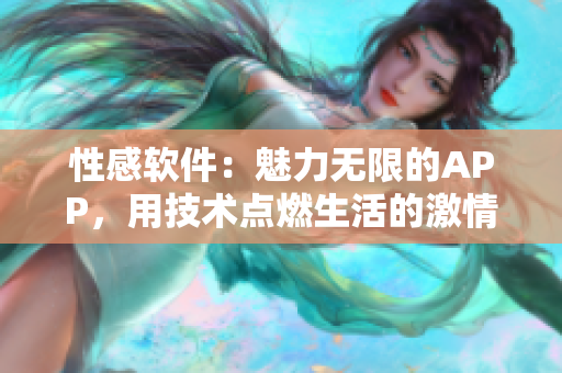 性感软件：魅力无限的APP，用技术点燃生活的激情