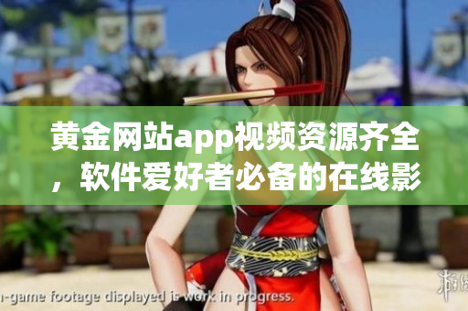 黄金网站app视频资源齐全，软件爱好者必备的在线影音大全