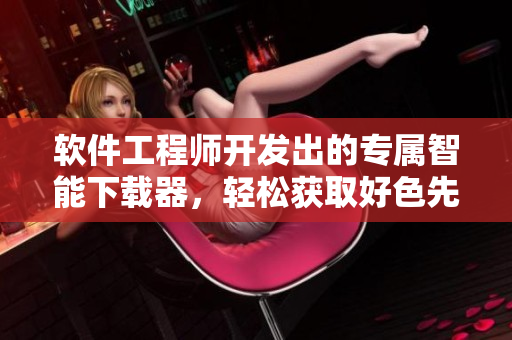 软件工程师开发出的专属智能下载器，轻松获取好色先生全集