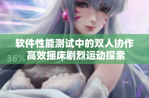 软件性能测试中的双人协作 高效摇床剧烈运动探索