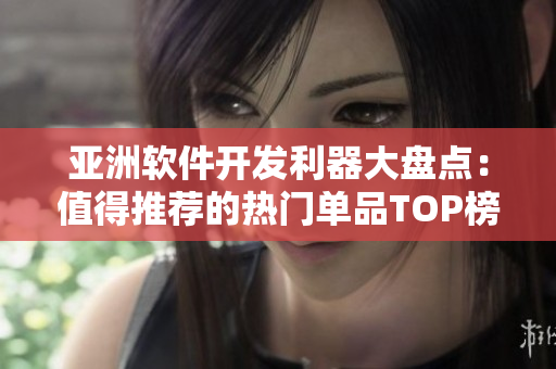 亚洲软件开发利器大盘点：值得推荐的热门单品TOP榜