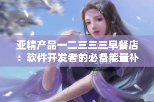 亚精产品一二三三三早餐店：软件开发者的必备能量补给站