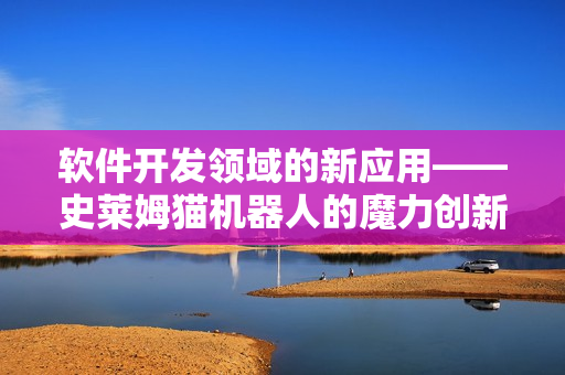 软件开发领域的新应用——史莱姆猫机器人的魔力创新