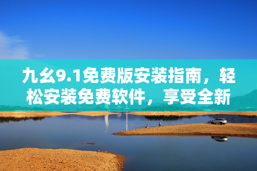 九幺9.1免费版安装指南，轻松安装免费软件，享受全新功能