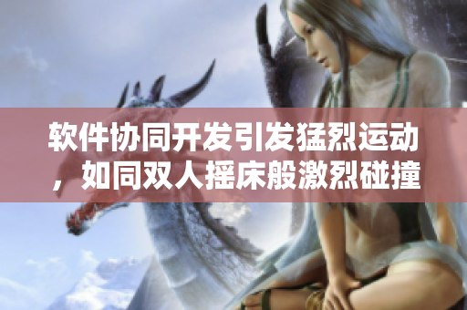 软件协同开发引发猛烈运动，如同双人摇床般激烈碰撞