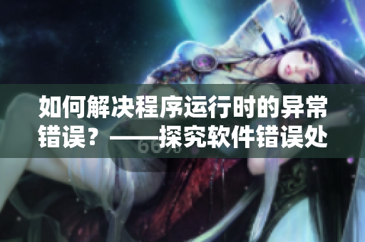 如何解决程序运行时的异常错误？——探究软件错误处理的最佳实践