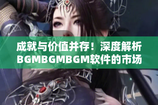 成就与价值并存！深度解析BGMBGMBGM软件的市场定价和竞争力