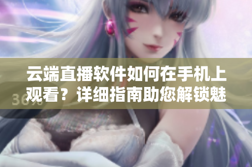 云端直播软件如何在手机上观看？详细指南助您解锁魅影直播快捷体验