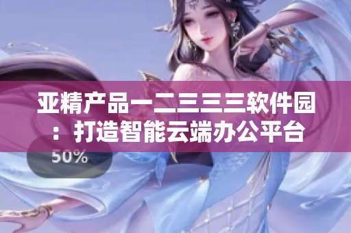 亚精产品一二三三三软件园：打造智能云端办公平台