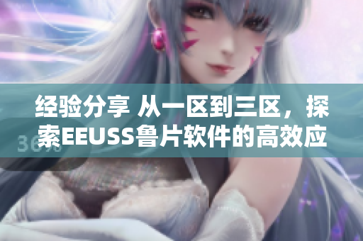 经验分享 从一区到三区，探索EEUSS鲁片软件的高效应用技巧