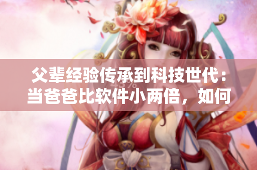 父辈经验传承到科技世代：当爸爸比软件小两倍，如何引导孩子成长？