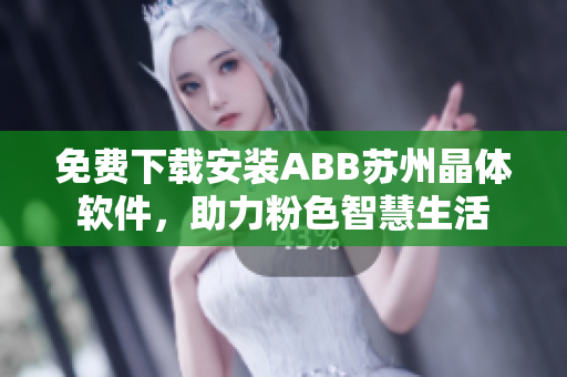 免费下载安装ABB苏州晶体软件，助力粉色智慧生活