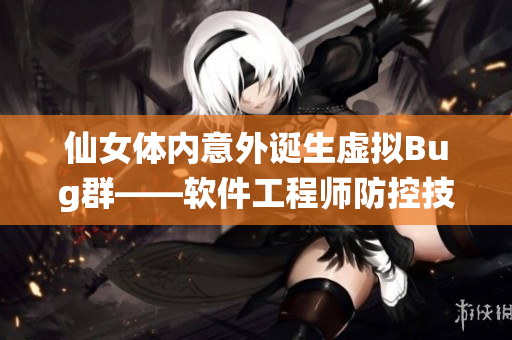 仙女体内意外诞生虚拟Bug群——软件工程师防控技巧解析