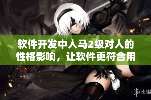 软件开发中人马2级对人的性格影响，让软件更符合用户需求