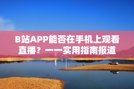 B站APP能否在手机上观看直播？一一实用指南报道