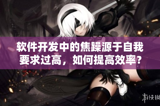 软件开发中的焦躁源于自我要求过高，如何提高效率？