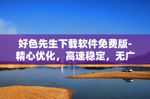 好色先生下载软件免费版-精心优化，高速稳定，无广告安全，快速追剧助手。