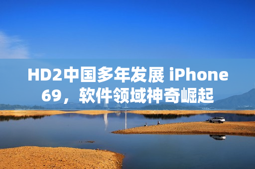 HD2中国多年发展 iPhone69，软件领域神奇崛起