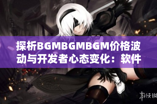 探析BGMBGMBGM价格波动与开发者心态变化：软件行业的洞察