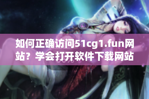 如何正确访问51cg1.fun网站？学会打开软件下载网站的方法