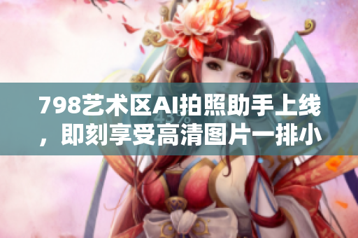 798艺术区AI拍照助手上线，即刻享受高清图片一排小人体验