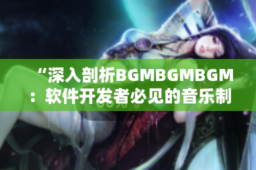 “深入剖析BGMBGMBGM：软件开发者必见的音乐制作工具价格解析”