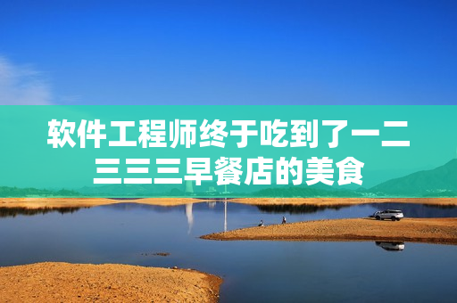 软件工程师终于吃到了一二三三三早餐店的美食