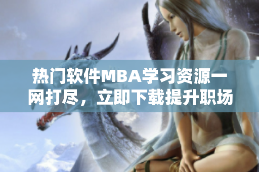 热门软件MBA学习资源一网打尽，立即下载提升职场实力