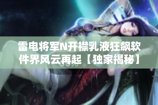 雷电将军N开襟乳液狂飙软件界风云再起【独家揭秘】