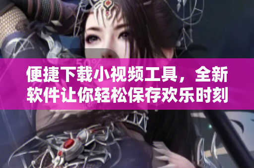 便捷下载小视频工具，全新软件让你轻松保存欢乐时刻