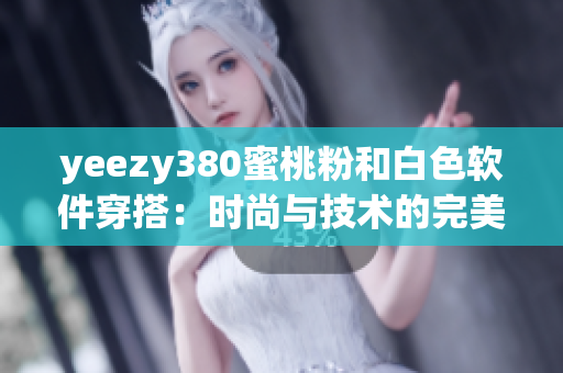yeezy380蜜桃粉和白色软件穿搭：时尚与技术的完美结合