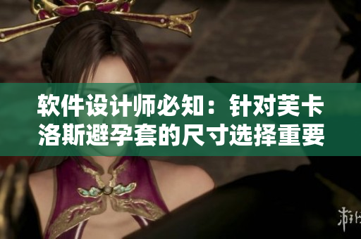 软件设计师必知：针对芙卡洛斯避孕套的尺寸选择重要性