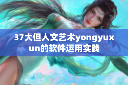 37大但人文艺术yongyuxun的软件运用实践