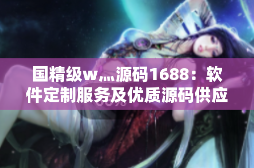 国精级w灬源码1688：软件定制服务及优质源码供应