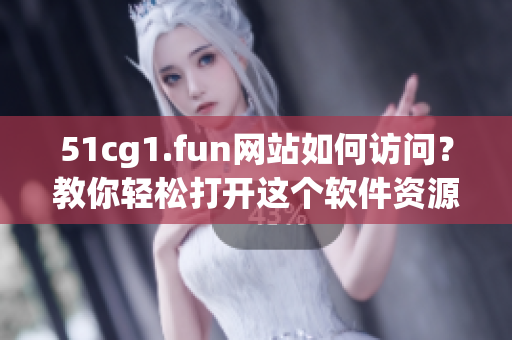 51cg1.fun网站如何访问？教你轻松打开这个软件资源网站